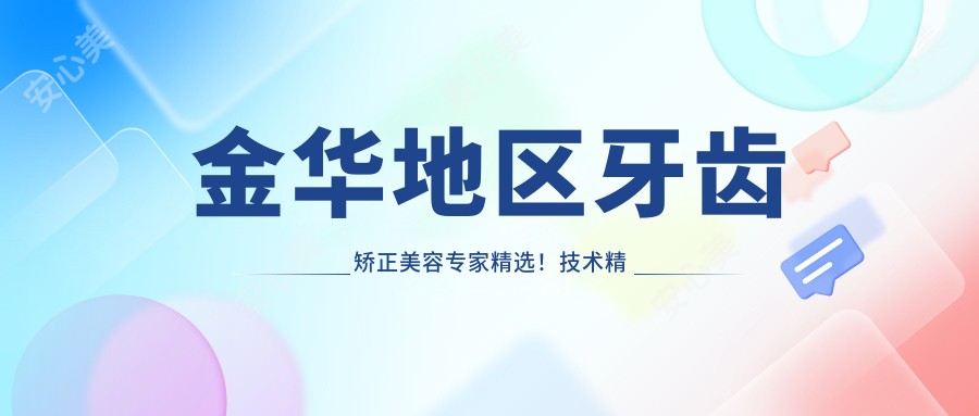 金华地区牙齿矫正美容医生精选!技术精细,口碑优良,值得信赖!