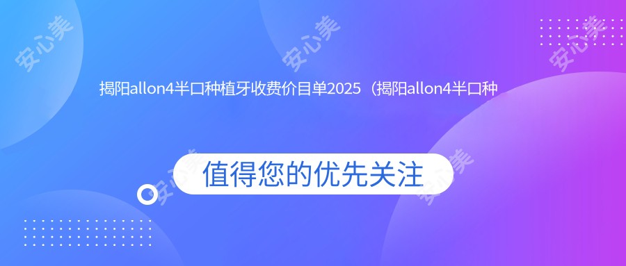 揭阳allon4半口种植牙收费价目单2025（揭阳allon4半口种植牙价格预览表）