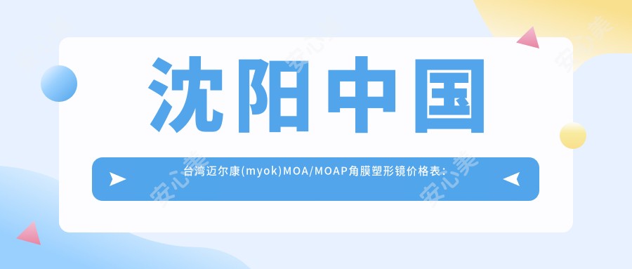沈阳国内迈尔康(myok)MOA/MOAP角膜塑形镜价格表:沈阳国内迈尔康(myok)MOA/MOAP角膜塑形镜市场均价及各医院报价参考