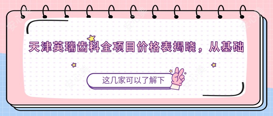天津英瑞齿科全项目价格表揭晓,从基础到高端多面覆盖,费用12800元起