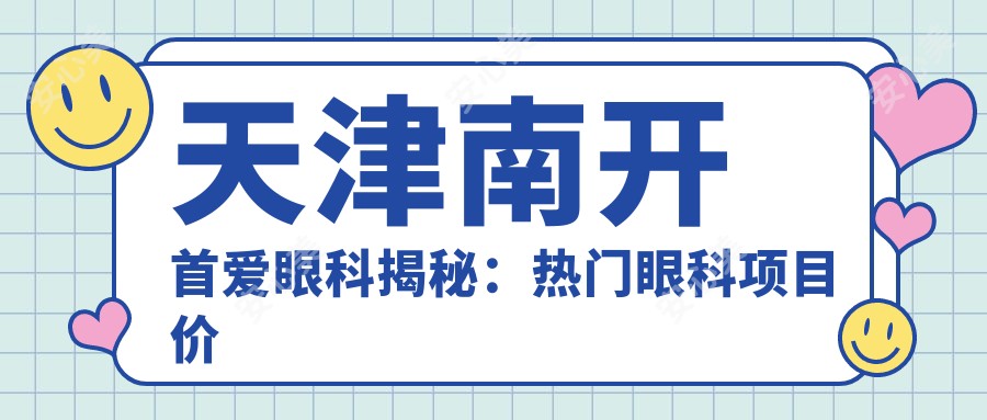 天津南开首爱眼科揭秘:热门眼科项目价格清单,近视激光&白内障手术一网打尽