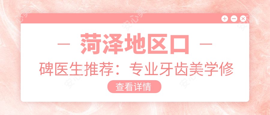 菏泽地区口碑医生推荐:牙齿美学修复与种植牙医生名单