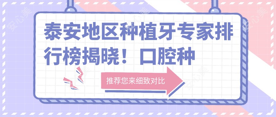 泰安地区种植牙医生排行榜揭晓!口腔种植技术,价格透明,诊所地址一网打尽!