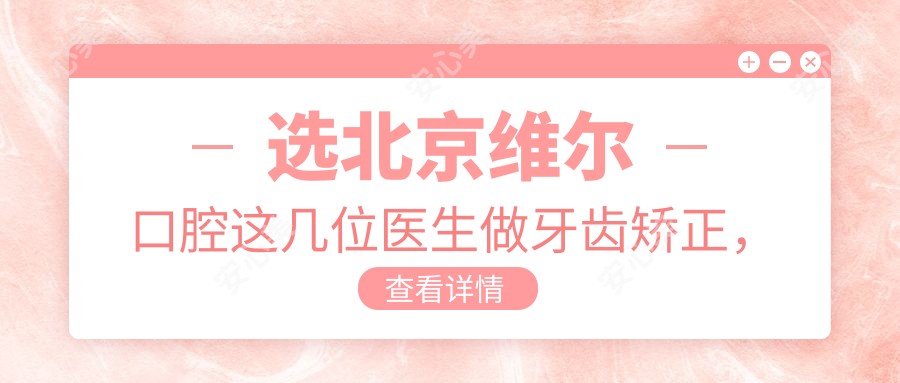 选北京维尔口腔这几位医生做牙齿矫正,笑容更灿烂