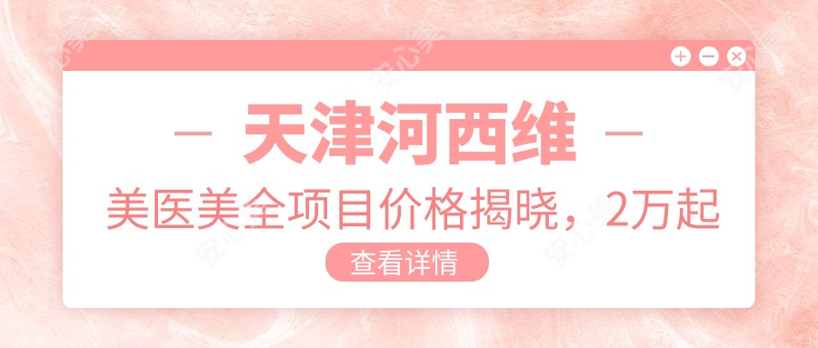 天津河西维美医美全项目价格揭晓,2万起打造你的美丽新篇章!