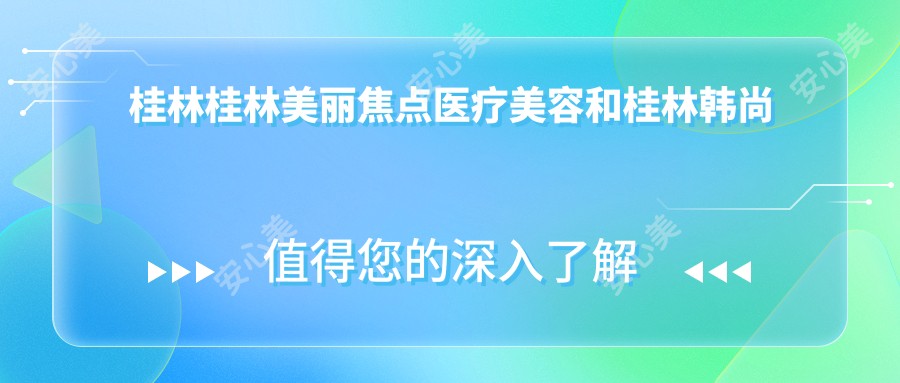 桂林桂林美丽焦点医疗美容和桂林韩尚美（桂林店）哪一个较好，资格实力大比拼！曝:桂林整形医院排行前10的,桂林熊名田医疗美容/当代入围前三!