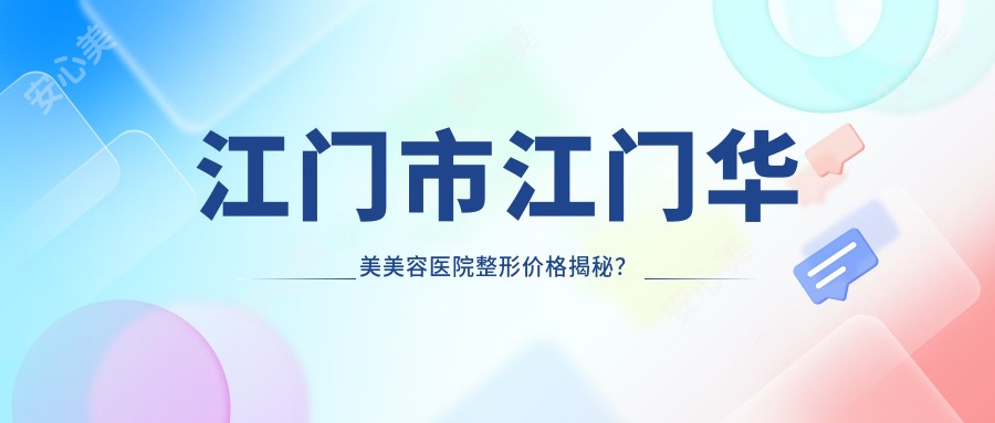 江门市江门华美美容医院整形价格揭秘?双眼皮8K+隆鼻1.5W+皮肤管理5K+
