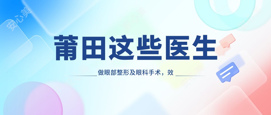 莆田这些医生做眼部整形及眼科手术,疗效备受好评