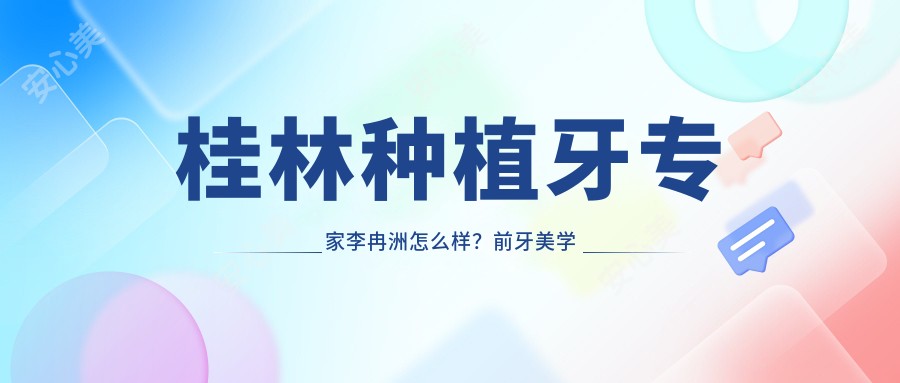 桂林种植牙医生李冉洲怎么样?前牙美学修复技术医生推荐!