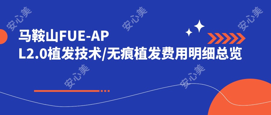 马鞍山FUE-APL2.0植发技术/无痕植发费用明细总览表(2025马鞍山FUE-APL2.0植发技术FUE-APL2.0植发技术均价为：11888元)