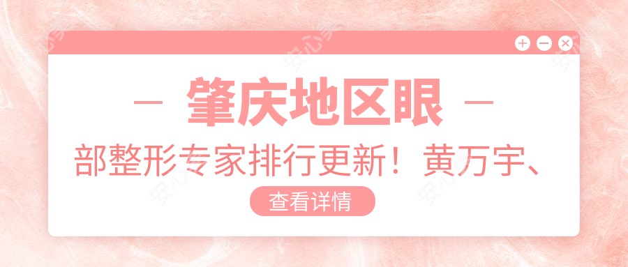肇庆地区眼部整形医生排行更新!黄万宇、李雄伟以精细技艺获赞!