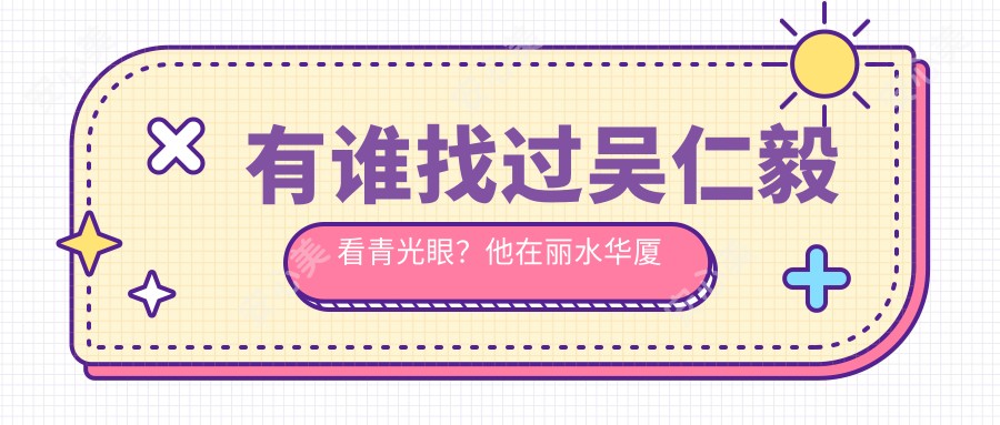 有谁找过吴仁毅看青光眼?他在丽水华厦眼科医院的技术优势是什么?