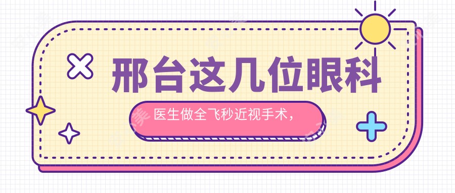 邢台这几位眼科医生做全飞秒近视手术,技艺精细受推崇