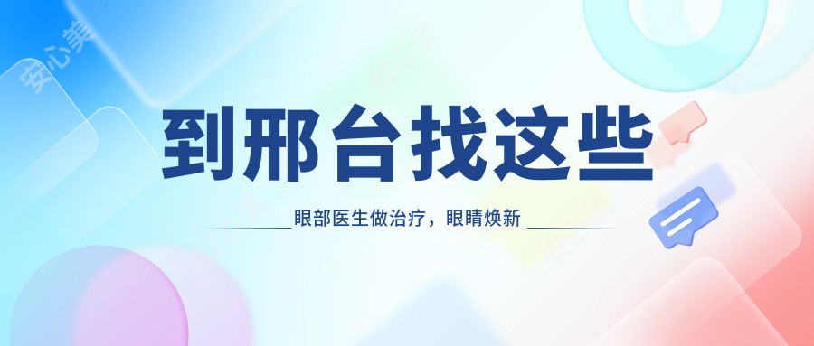 到邢台找这些眼部医生做治疗,眼睛焕新颜