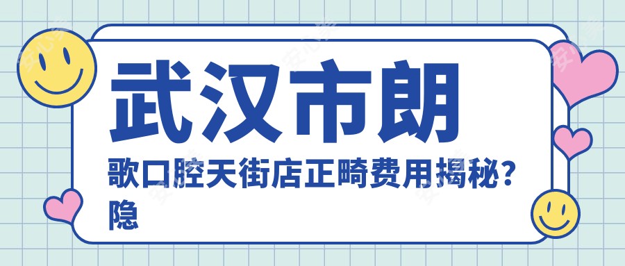 武汉市朗歌口腔天街店正畸费用揭秘?隐形矫正2W+ 牙齿美白1K+ 烤瓷牙修复3K+