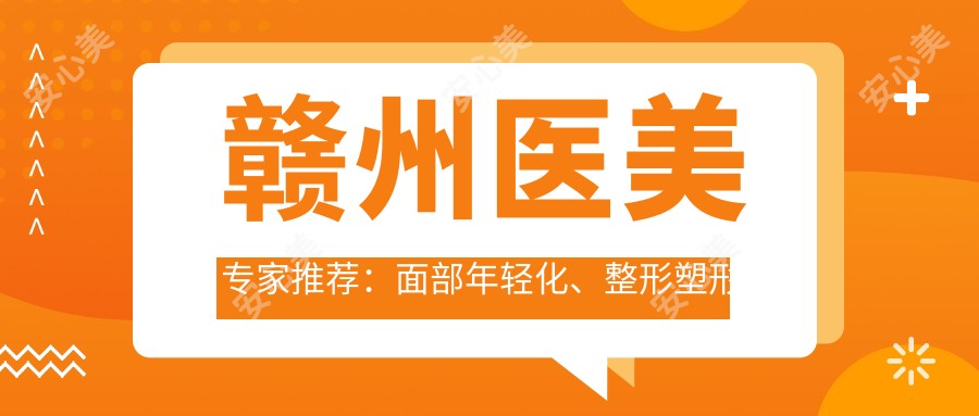 赣州医美医生推荐:面部年轻化、整形塑形名医汇集!吴彩霞、熊德成、涂家金等口碑医生,技艺,安稳变好看!