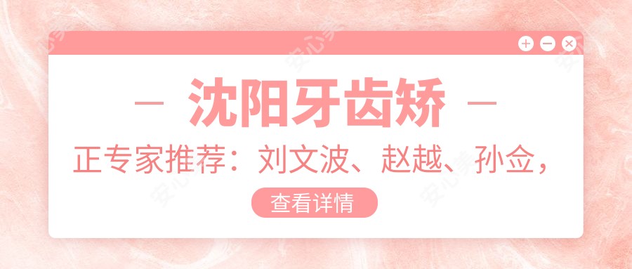 沈阳牙齿矫正医生推荐:刘文波、赵越、孙佥,精通正畸、龅牙矫正及修复