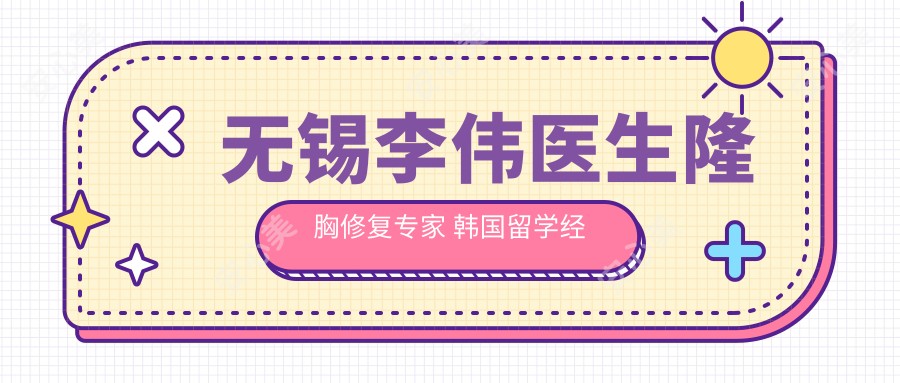 无锡李伟医生隆胸修复医生 韩国留学经验 坤如玛丽医院有名整形
