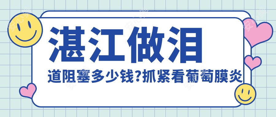 湛江做泪道阻塞多少钱?抓紧看葡萄膜炎和泪囊炎价目表