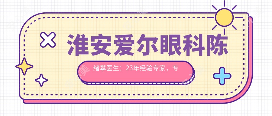 淮安爱尔眼科陈绪攀医生:23年经验医生,专攻全飞秒/ICL近视矫正与疑难白内障手术