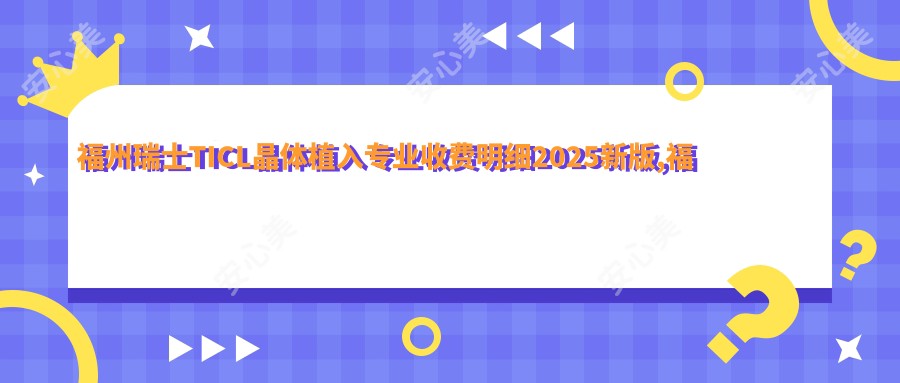福州瑞士TICL晶体植入收费明细2025新版,福州瑞士TICL晶体植入/国内PRL晶体植入多少钱