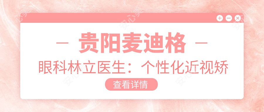 贵阳麦迪格眼科林立医生:个性化近视矫正与白内障治疗医生