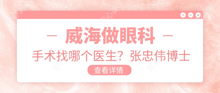 威海做眼科手术找哪个医生?张忠伟博士技术精细,光明基金医生!附医院预约方式