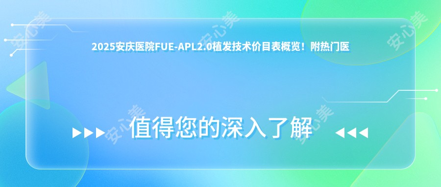 2025安庆医院FUE-APL2.0植发技术价目表概览！附热门医院排行榜！