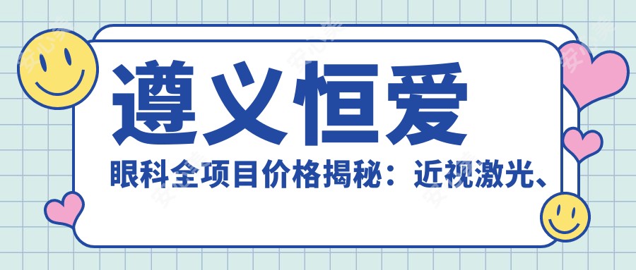 遵义恒爱眼科全项目价格揭秘:近视激光、白内障手术等热门项目费用一览