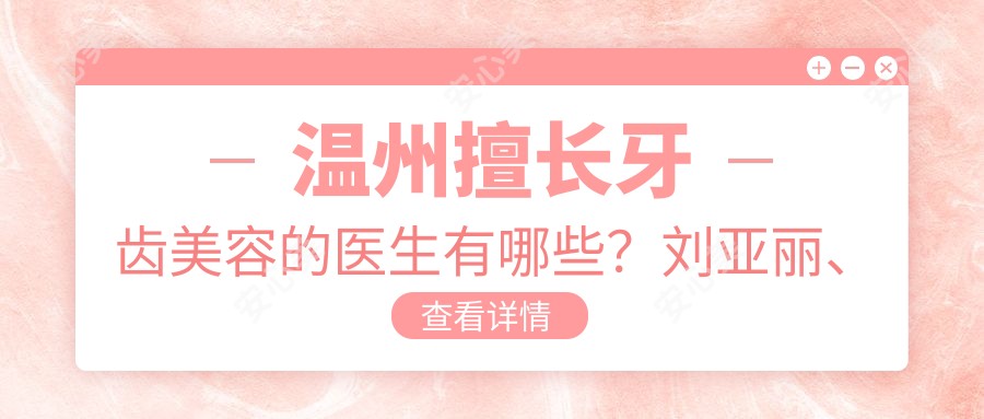 温州擅长牙齿美容的医生有哪些?刘亚丽、顾莹等医生备受推崇