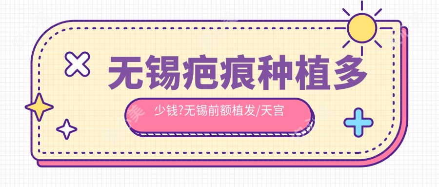 无锡疤痕种植多少钱?无锡前额植发/天宫线植发/美人尖种植费用偏低