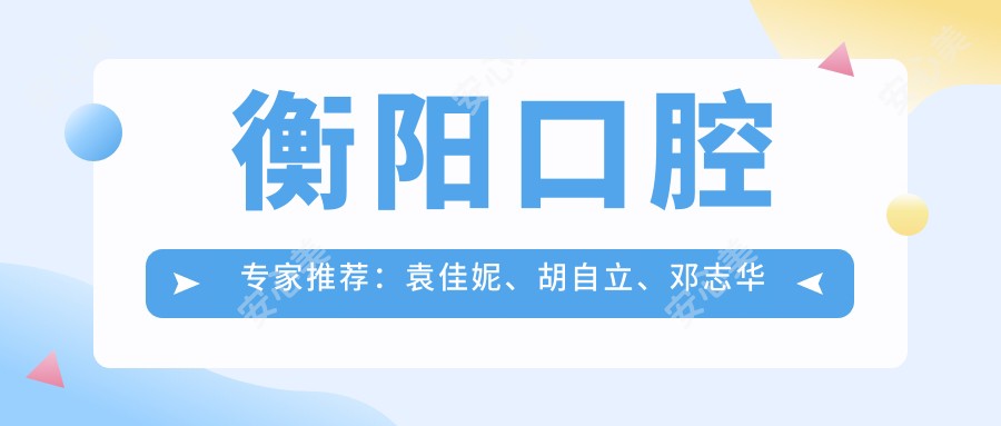 衡阳口腔医生推荐:袁佳妮、胡自立、邓志华擅长牙齿修复种植