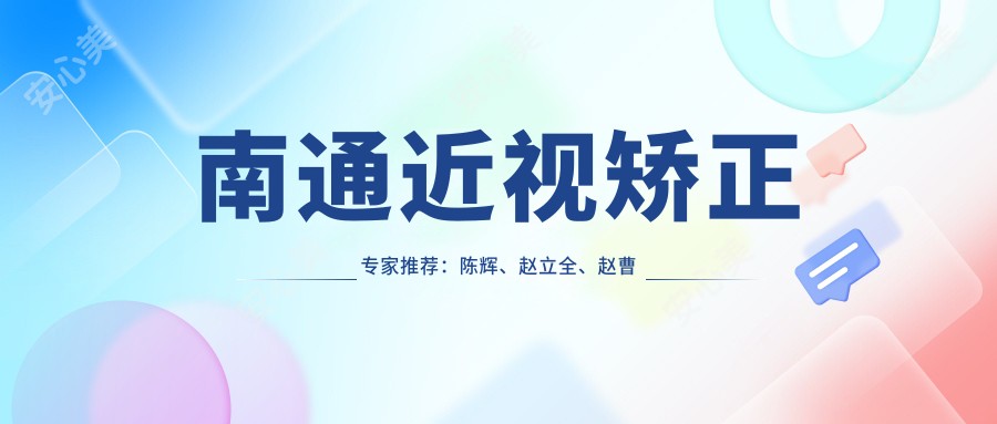 南通近视矫正医生推荐:陈辉、赵立全、赵曹芳擅长全飞秒手术
