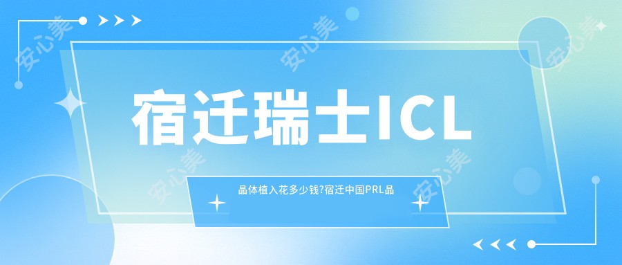 宿迁瑞士ICL晶体植入花多少钱?宿迁国内PRL晶体植入/瑞士TICL晶体植入/瑞士ICL晶体植入价格偏低