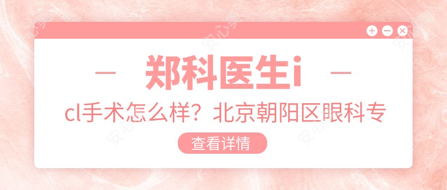 郑科医生icl手术怎么样?北京朝阳区眼科医生信息分享