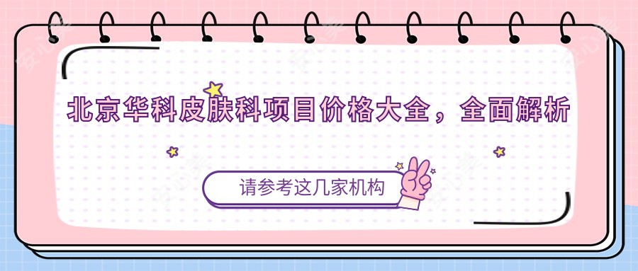北京华科皮肤科项目价格大全,多面解析从基础到高端,费用12800元起