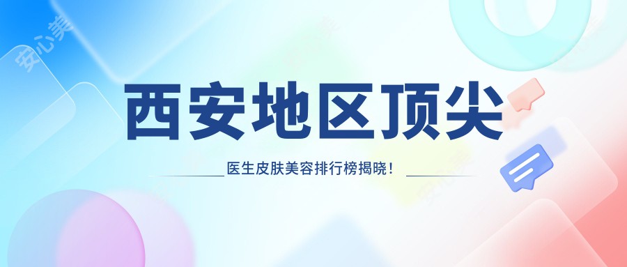 西安地区水平较高医生皮肤美容排行榜揭晓!项目,详情,医院地址一网打尽!