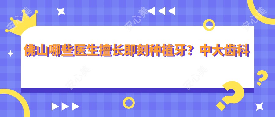 佛山哪些医生擅长即刻种植牙?中大齿科曾荣华与粤冠吕勤英等医生备受推崇
