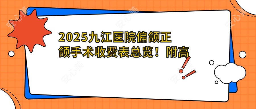 2025九江医院偏颌正颌手术收费表总览！附高人气医院排行榜！
