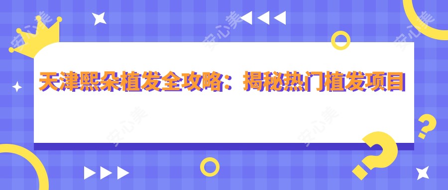 天津熙朵植发全攻略：揭秘热门植发项目价格表