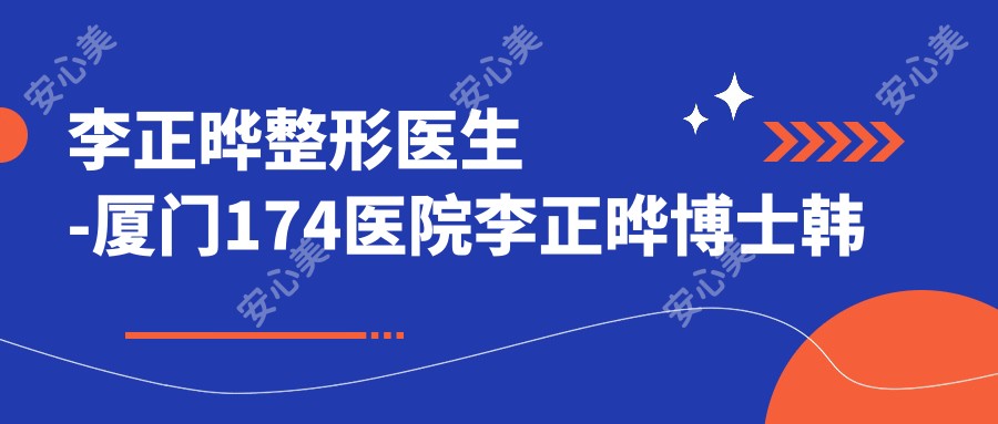 李正晔整形医生-厦门174医院李正晔博士韩系双眼皮祛眼袋实例口碑优
