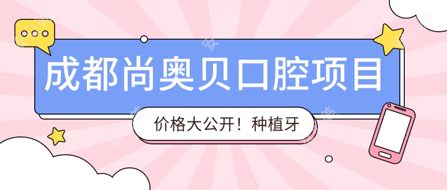 成都尚奥贝口腔项目价格大公开!种植牙单颗仅需6800起!
