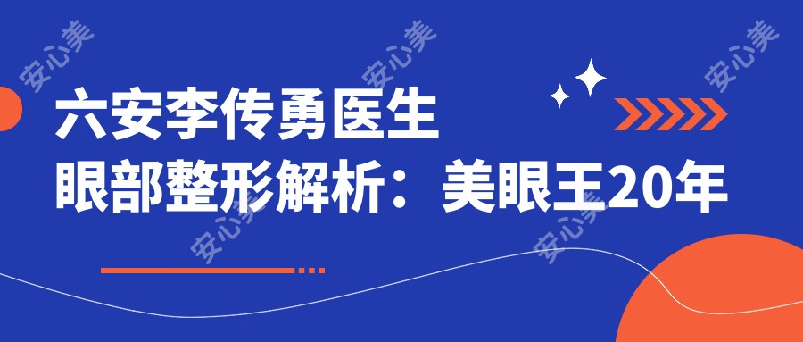 六安李传勇医生眼部整形解析:美眼部明星医生20年经验打造仿生双眼皮