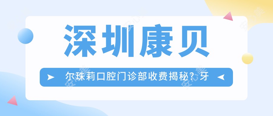 深圳康贝尔珠莉口腔门诊部收费揭秘?牙齿矫正2W+ 美白套餐5K+ 种植牙1.5W+