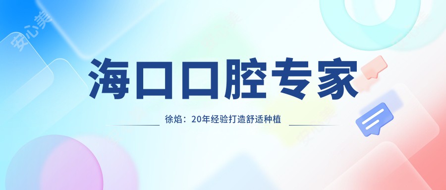 海口口腔医生徐焰:20年经验打造舒适种植牙与稳准矫正