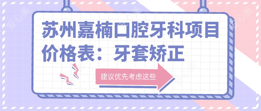 苏州嘉楠口腔牙科项目价格表:牙套矫正实惠|全瓷牙美牙|根管治疗|拔牙种植牙实惠|烤瓷牙牙齿矫正明细