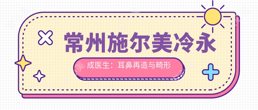 常州施尔美冷永成医生:耳鼻再造与畸形修复医生详解