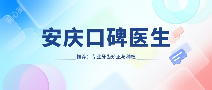 安庆口碑医生推荐:牙齿矫正与种植牙排行榜参考