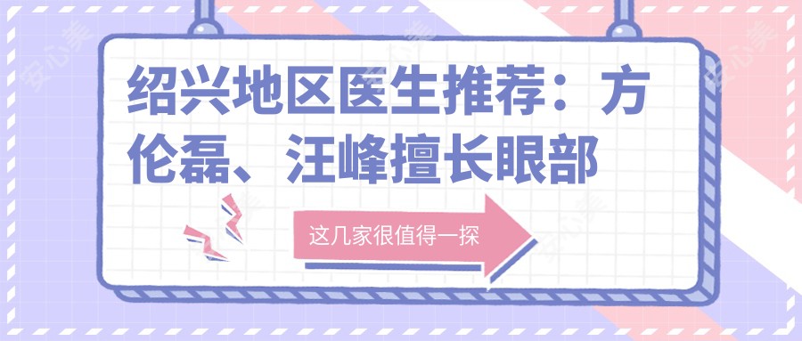 绍兴地区医生推荐:方伦磊、汪峰擅长眼部鼻部整形,郑志峰精专面部年轻化