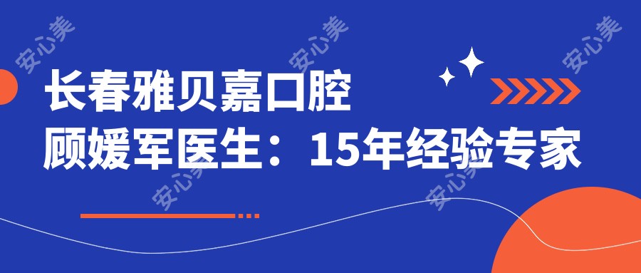 长春雅贝嘉口腔顾媛军医生:15年经验医生解析种植牙与牙齿矫正